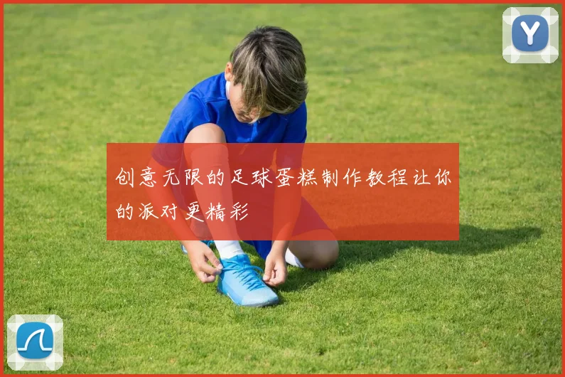 创意无限的足球蛋糕制作教程让你的派对更精彩