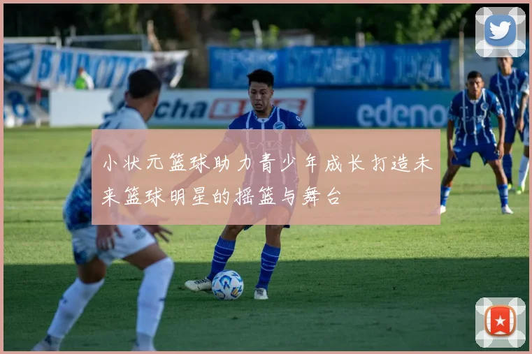 小状元篮球助力青少年成长打造未来篮球明星的摇篮与舞台