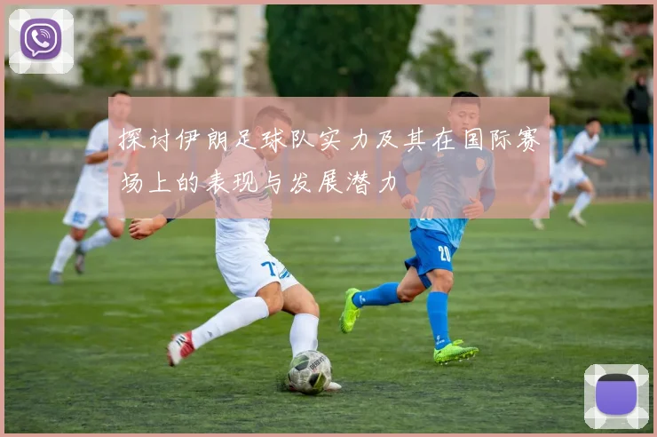 探讨伊朗足球队实力及其在国际赛场上的表现与发展潜力