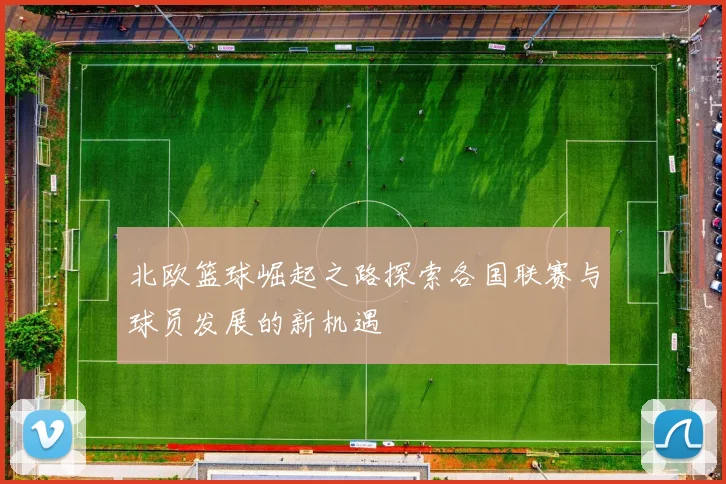 北欧篮球崛起之路探索各国联赛与球员发展的新机遇