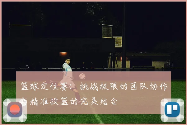 篮球定位赛：挑战极限的团队协作与精准投篮的完美结合