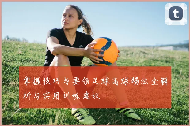 掌握技巧与要领足球高球踢法全解析与实用训练建议