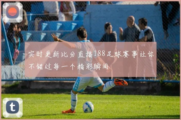 实时更新比分直播188足球赛事让你不错过每一个精彩瞬间
