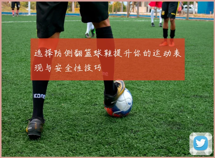 选择防侧翻篮球鞋提升你的运动表现与安全性技巧