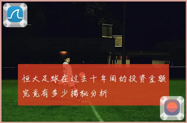 恒大足球在过去十年间的投资金额究竟有多少揭秘分析