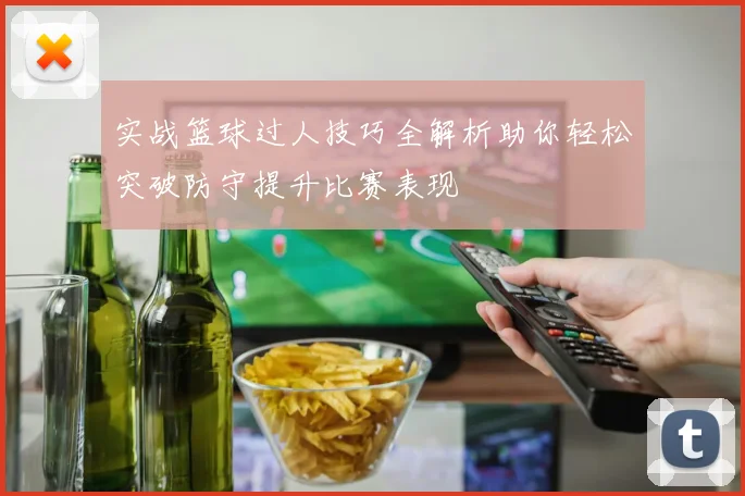 实战篮球过人技巧全解析助你轻松突破防守提升比赛表现
