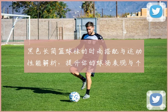 黑色长筒篮球袜的时尚搭配与运动性能解析，提升你的球场表现与个人风格