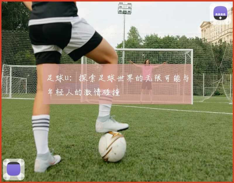 足球u：探索足球世界的无限可能与年轻人的激情碰撞