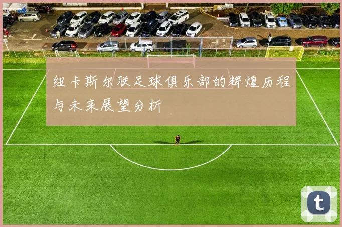 纽卡斯尔联足球俱乐部的辉煌历程与未来展望分析